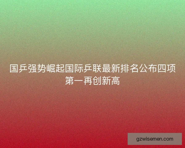 国乒强势崛起国际乒联最新排名公布四项第一再创新高