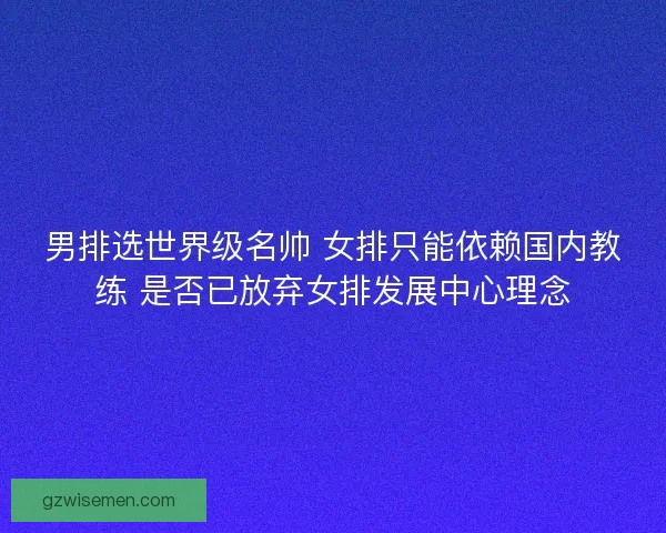 男排选世界级名帅 女排只能依赖国内教练 是否已放弃女排发展中心理念