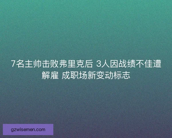 7名主帅击败弗里克后 3人因战绩不佳遭解雇 成职场新变动标志