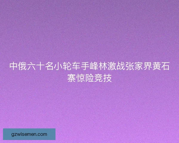 中俄六十名小轮车手峰林激战张家界黄石寨惊险竞技