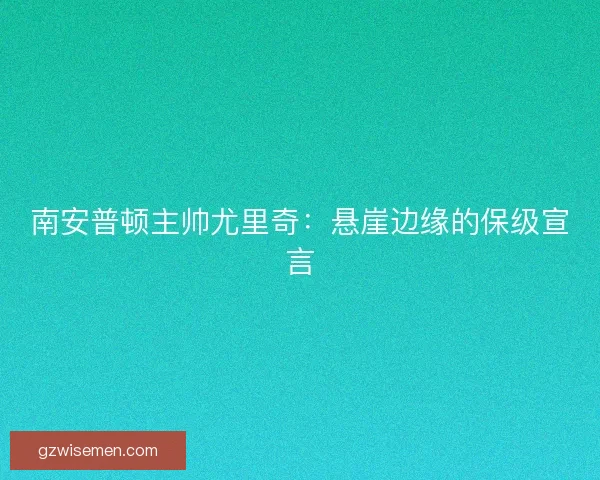 南安普顿主帅尤里奇：悬崖边缘的保级宣言