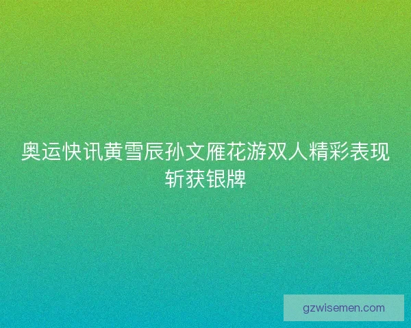 奥运快讯黄雪辰孙文雁花游双人精彩表现斩获银牌