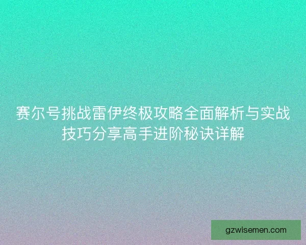 赛尔号挑战雷伊终极攻略全面解析与实战技巧分享高手进阶秘诀详解