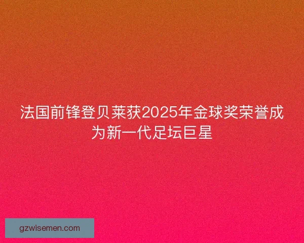 法国前锋登贝莱获2025年金球奖荣誉成为新一代足坛巨星