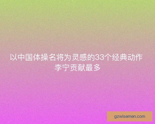 以中国体操名将为灵感的33个经典动作 李宁贡献最多