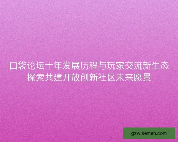 口袋论坛十年发展历程与玩家交流新生态探索共建开放创新社区未来愿景